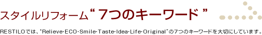 RESTILOでは、Relieve・ECO・Smile・Taste・Idea・Life・Originalの7つのキーワードを大切にしています。